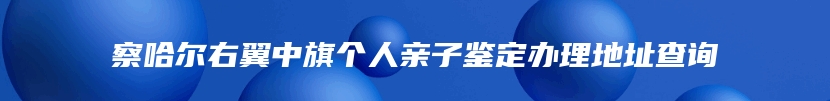 察哈尔右翼中旗个人亲子鉴定办理地址查询