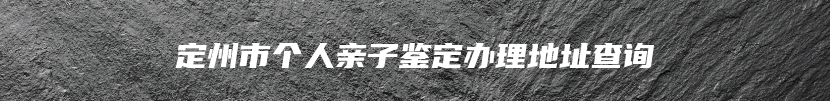 定州市个人亲子鉴定办理地址查询