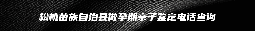 松桃苗族自治县做孕期亲子鉴定电话查询