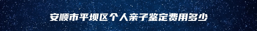 安顺市平坝区个人亲子鉴定费用多少