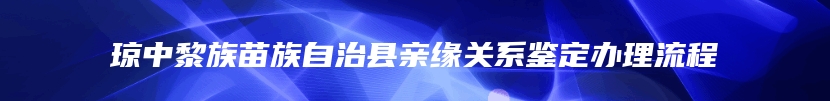 琼中黎族苗族自治县亲缘关系鉴定办理流程