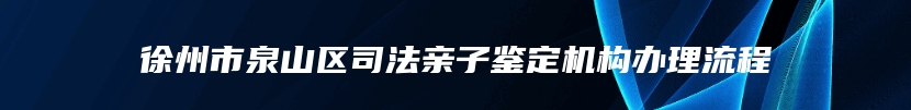 徐州市泉山区司法亲子鉴定机构办理流程