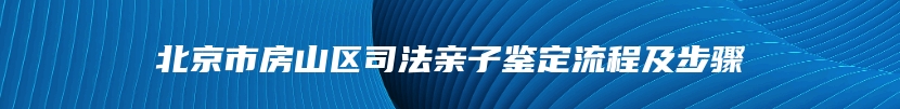 北京市房山区司法亲子鉴定流程及步骤