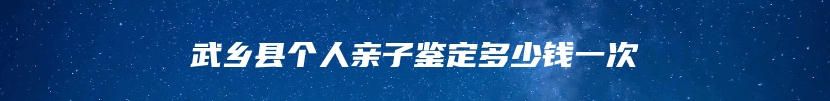 武乡县个人亲子鉴定多少钱一次