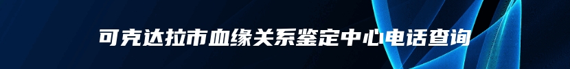 可克达拉市血缘关系鉴定中心电话查询