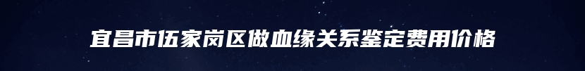 宜昌市伍家岗区做血缘关系鉴定费用价格