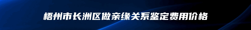 梧州市长洲区做亲缘关系鉴定费用价格