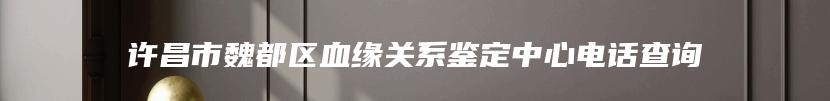 许昌市魏都区血缘关系鉴定中心电话查询