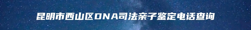 昆明市西山区DNA司法亲子鉴定电话查询