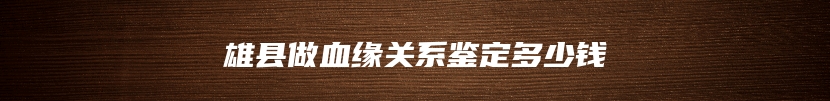雄县做血缘关系鉴定多少钱