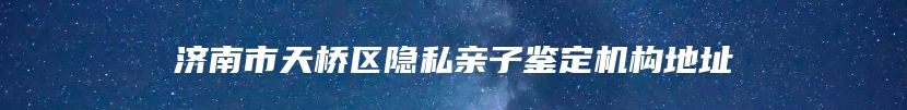 济南市天桥区隐私亲子鉴定机构地址