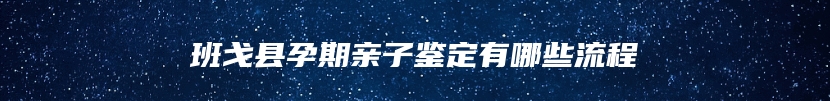 班戈县孕期亲子鉴定有哪些流程