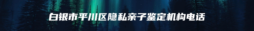 白银市平川区隐私亲子鉴定机构电话