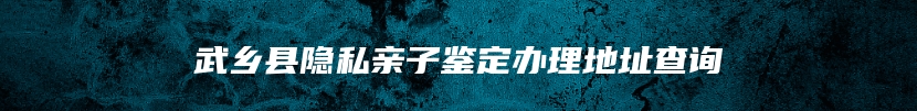 武乡县隐私亲子鉴定办理地址查询