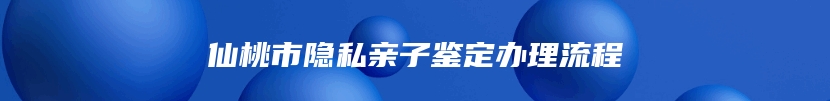 仙桃市隐私亲子鉴定办理流程