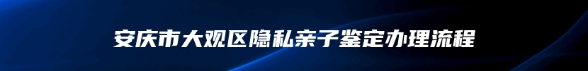 安庆市大观区隐私亲子鉴定办理流程