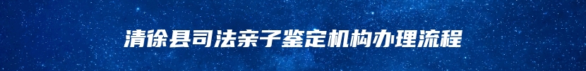 清徐县司法亲子鉴定机构办理流程
