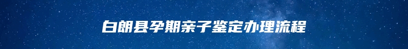 白朗县孕期亲子鉴定办理流程