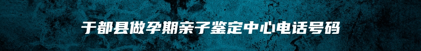 于都县做孕期亲子鉴定中心电话号码