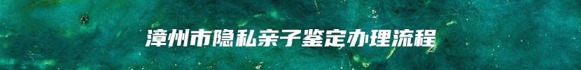 漳州市隐私亲子鉴定办理流程