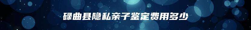 碌曲县隐私亲子鉴定费用多少