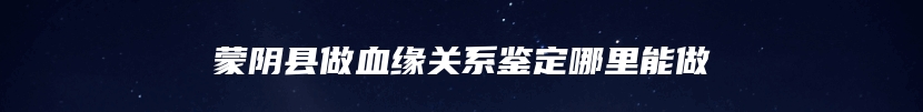 蒙阴县做血缘关系鉴定哪里能做