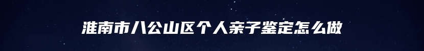 淮南市八公山区个人亲子鉴定怎么做