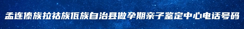 孟连傣族拉祜族佤族自治县做孕期亲子鉴定中心电话号码