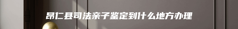 昂仁县司法亲子鉴定到什么地方办理