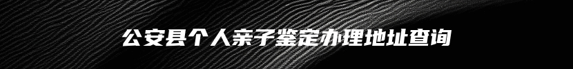 公安县个人亲子鉴定办理地址查询