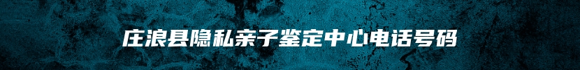 庄浪县隐私亲子鉴定中心电话号码