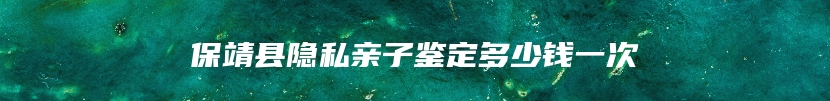 保靖县隐私亲子鉴定多少钱一次