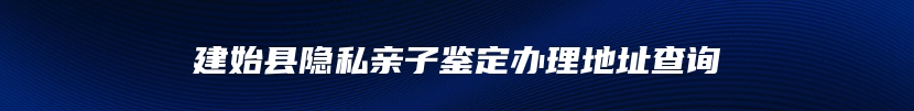 建始县隐私亲子鉴定办理地址查询
