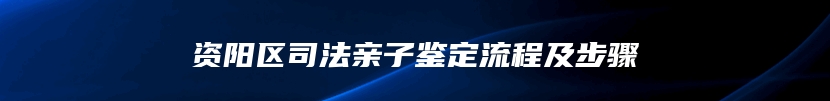 资阳区司法亲子鉴定流程及步骤