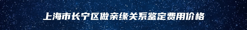 上海市长宁区做亲缘关系鉴定费用价格