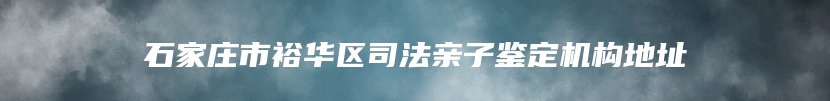 石家庄市裕华区司法亲子鉴定机构地址