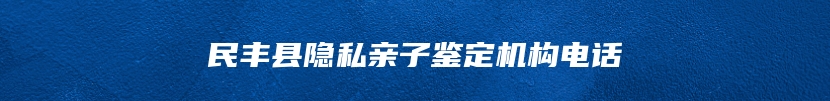 民丰县隐私亲子鉴定机构电话