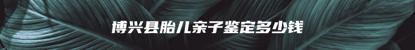 博兴县胎儿亲子鉴定多少钱