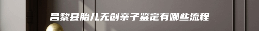 昌黎县胎儿无创亲子鉴定有哪些流程