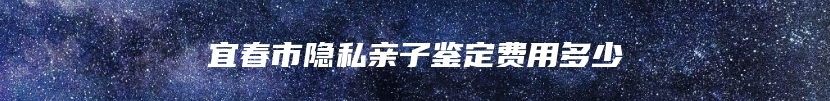 宜春市隐私亲子鉴定费用多少