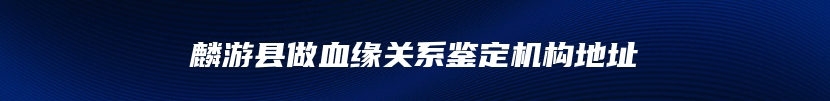 麟游县做血缘关系鉴定机构地址