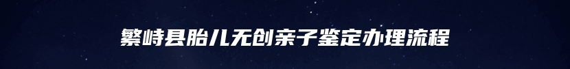 繁峙县胎儿无创亲子鉴定办理流程