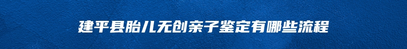 建平县胎儿无创亲子鉴定有哪些流程