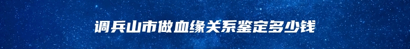 调兵山市做血缘关系鉴定多少钱