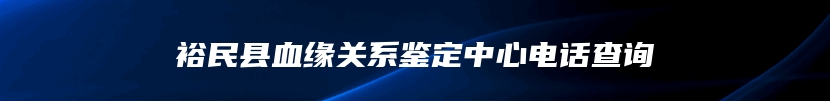 裕民县血缘关系鉴定中心电话查询