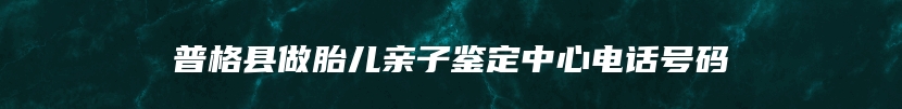 普格县做胎儿亲子鉴定中心电话号码