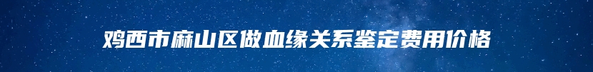 鸡西市麻山区做血缘关系鉴定费用价格