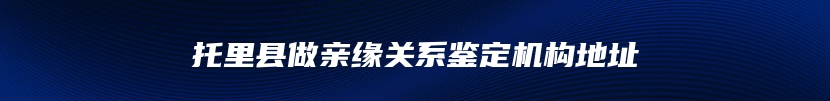 托里县做亲缘关系鉴定机构地址