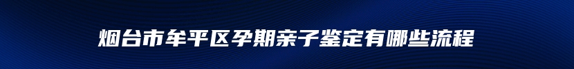 烟台市牟平区孕期亲子鉴定有哪些流程