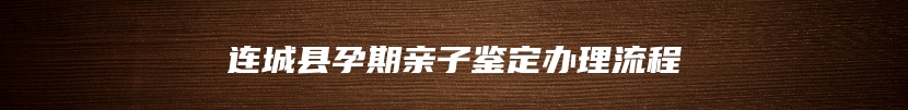 连城县孕期亲子鉴定办理流程